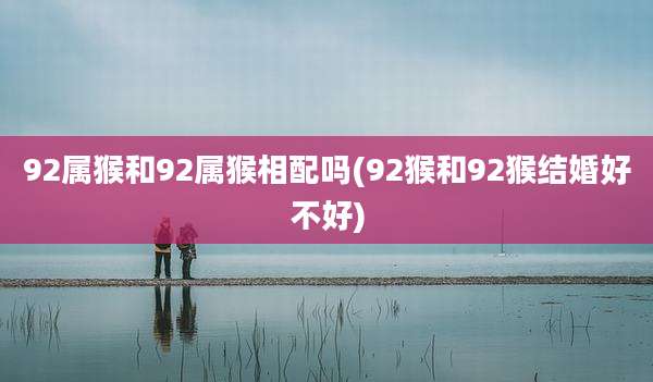 92属猴和92属猴相配吗(92猴和92猴结婚好不好)
