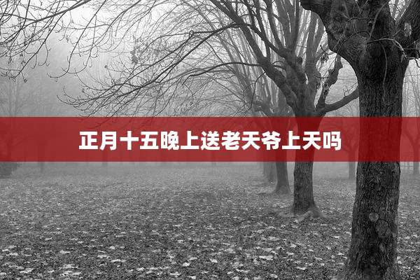 正月十五晚上送老天爷上天吗
