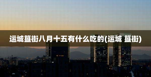 运城簋街八月十五有什么吃的(运城 簋街)