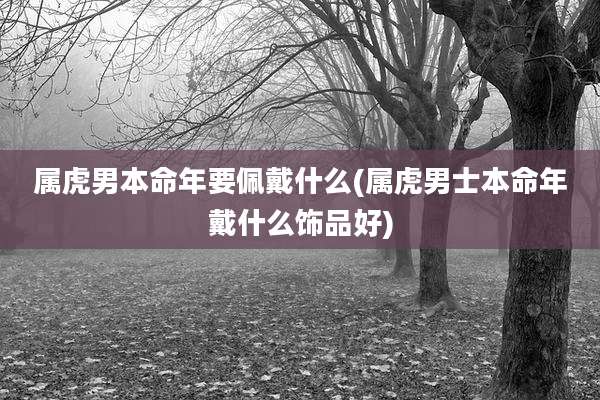 属虎男本命年要佩戴什么(属虎男士本命年戴什么饰品好)