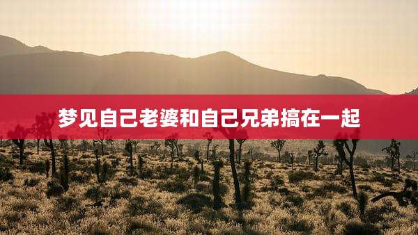 梦见自己老婆和自己兄弟搞在一起