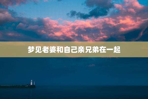 梦见老婆和自己亲兄弟在一起
