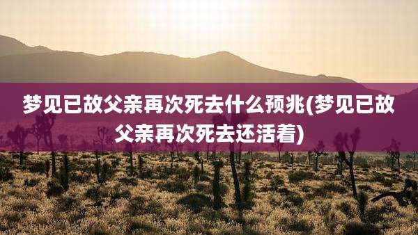 梦见已故父亲再次死去什么预兆(梦见已故父亲再次死去还活着)