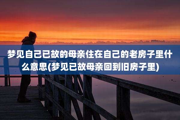 梦见自己已故的母亲住在自己的老房子里什么意思(梦见已故母亲回到旧房子里)