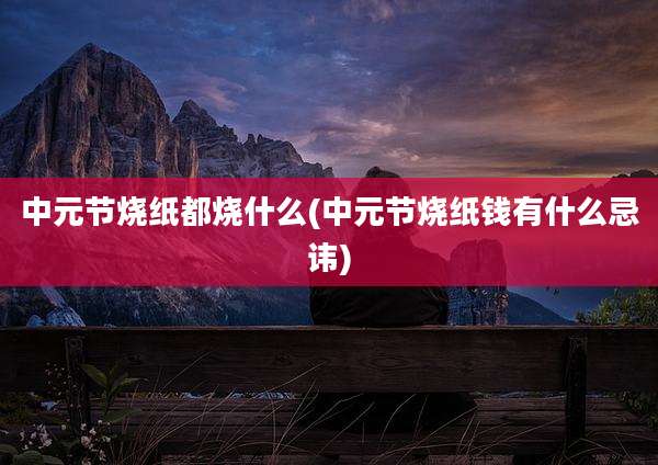 中元节烧纸都烧什么(中元节烧纸钱有什么忌讳)