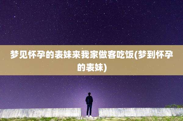梦见怀孕的表妹来我家做客吃饭(梦到怀孕的表妹)