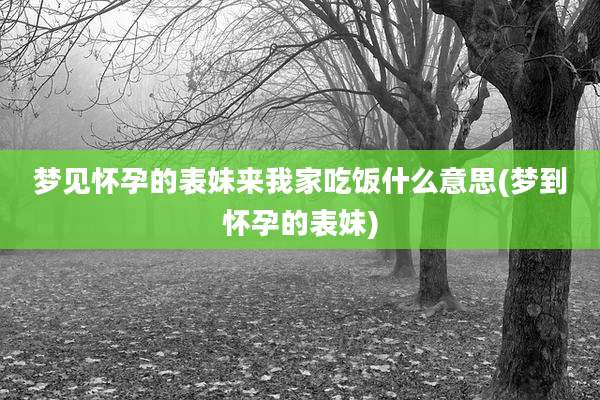 梦见怀孕的表妹来我家吃饭什么意思(梦到怀孕的表妹)