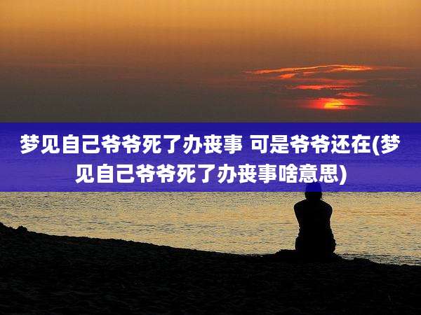 梦见自己爷爷死了办丧事 可是爷爷还在(梦见自己爷爷死了办丧事啥意思)