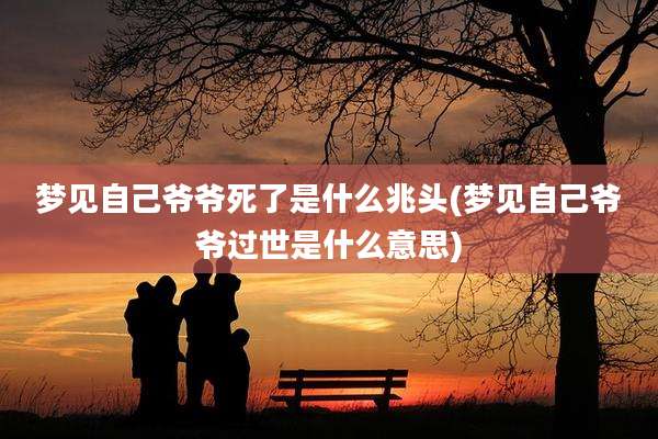 梦见自己爷爷死了是什么兆头(梦见自己爷爷过世是什么意思)