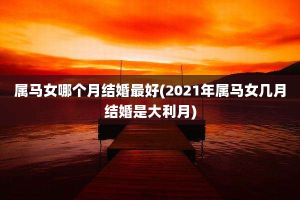 属马女哪个月结婚最好(2021年属马女几月结婚是大利月)