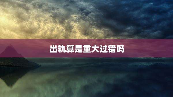出轨算是重大过错吗
