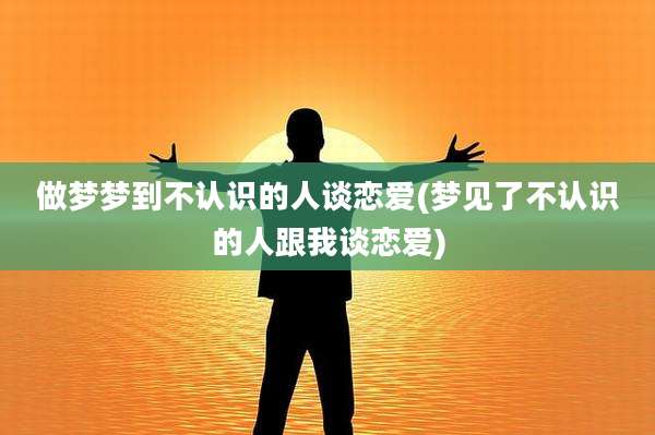 做梦梦到不认识的人谈恋爱(梦见了不认识的人跟我谈恋爱)