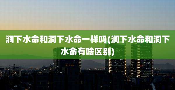 涧下水命和洞下水命一样吗(涧下水命和洞下水命有啥区别)