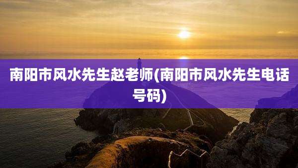 南阳市风水先生赵老师(南阳市风水先生电话号码)