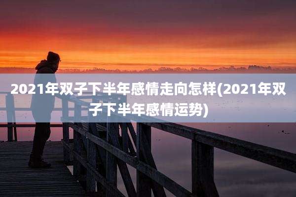 2021年双子下半年感情走向怎样(2021年双子下半年感情运势)