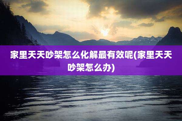 家里天天吵架怎么化解最有效呢(家里天天吵架怎么办)