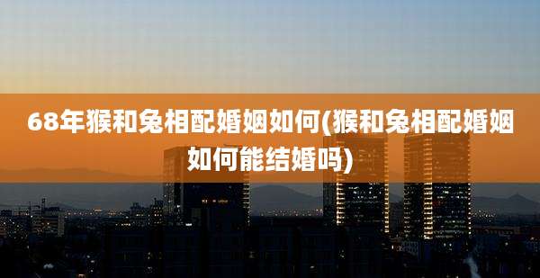 68年猴和兔相配婚姻如何(猴和兔相配婚姻如何能结婚吗)