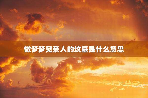 做梦梦见亲人的坟墓是什么意思