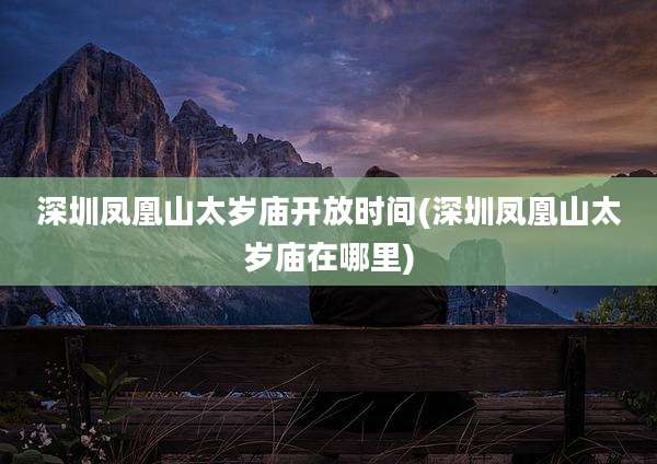 深圳凤凰山太岁庙开放时间(深圳凤凰山太岁庙在哪里)