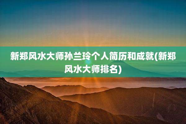 新郑风水大师孙兰玲个人简历和成就(新郑风水大师排名)