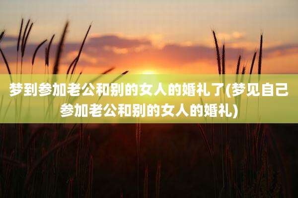 梦到参加老公和别的女人的婚礼了(梦见自己参加老公和别的女人的婚礼)