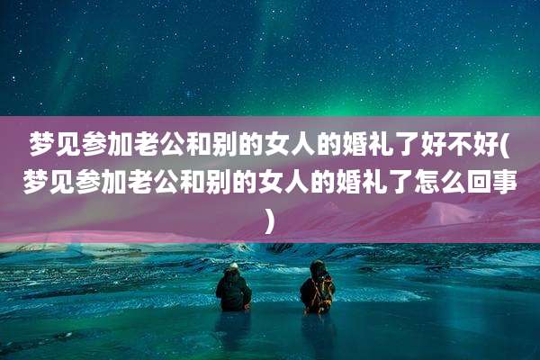 梦见参加老公和别的女人的婚礼了好不好(梦见参加老公和别的女人的婚礼了怎么回事)