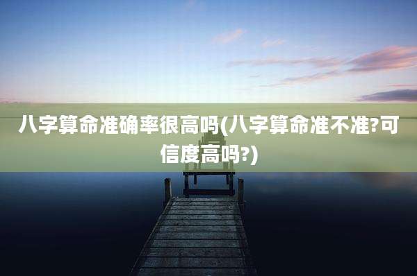 八字算命准确率很高吗(八字算命准不准?可信度高吗?)