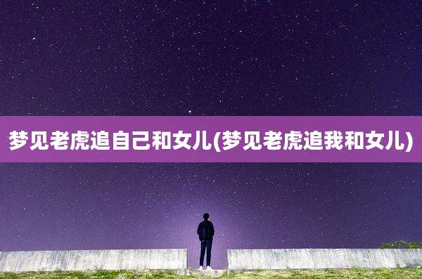 梦见老虎追自己和女儿(梦见老虎追我和女儿)