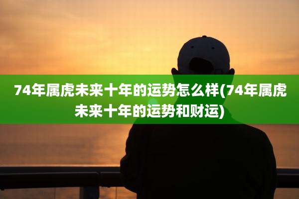 74年属虎未来十年的运势怎么样(74年属虎未来十年的运势和财运)