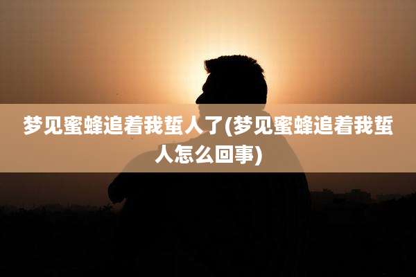 梦见蜜蜂追着我蜇人了(梦见蜜蜂追着我蜇人怎么回事)