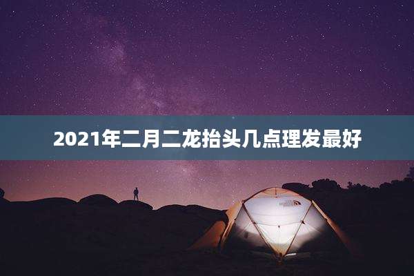 2021年二月二龙抬头几点理发最好