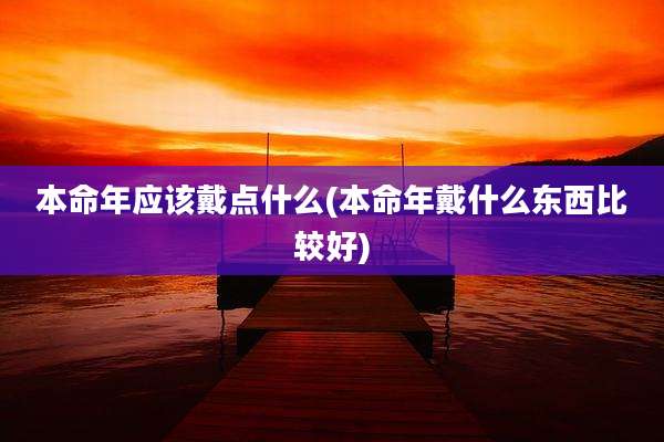 本命年应该戴点什么(本命年戴什么东西比较好)