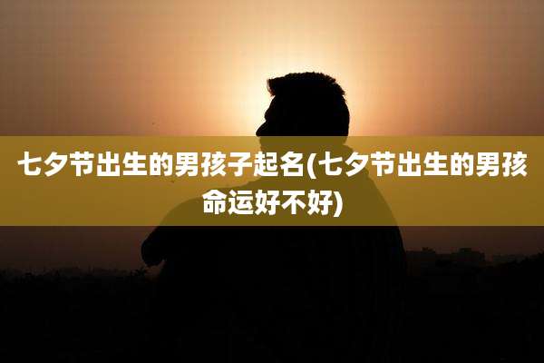 七夕节出生的男孩子起名(七夕节出生的男孩命运好不好)