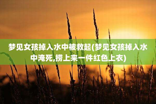 梦见女孩掉入水中被救起(梦见女孩掉入水中淹死,捞上来一件红色上衣)