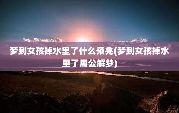 梦到女孩掉水里了什么预兆(梦到女孩掉水里了周公解梦)