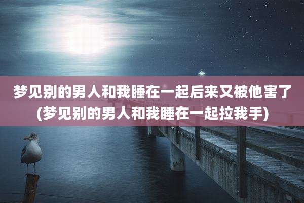 梦见别的男人和我睡在一起后来又被他害了(梦见别的男人和我睡在一起拉我手)