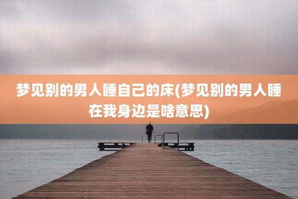 梦见别的男人睡自己的床(梦见别的男人睡在我身边是啥意思)