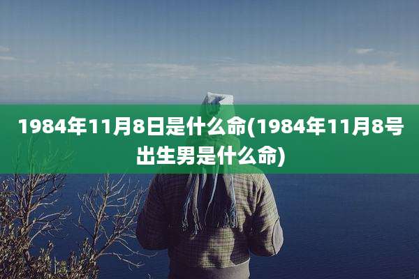 1984年11月8日是什么命(1984年11月8号出生男是什么命)