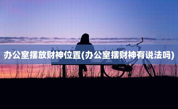 办公室摆放财神位置(办公室摆财神有说法吗)