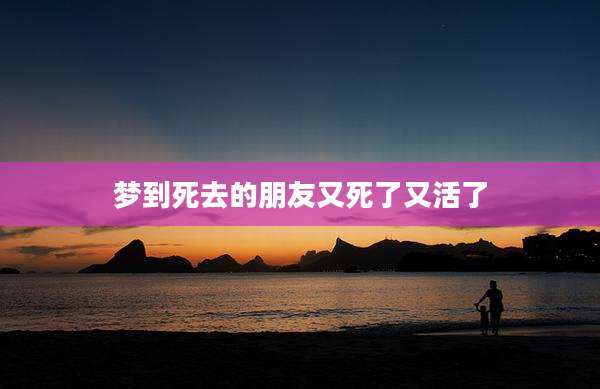 梦到死去的朋友又死了又活了