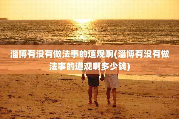 淄博有没有做法事的道观啊(淄博有没有做法事的道观啊多少钱)