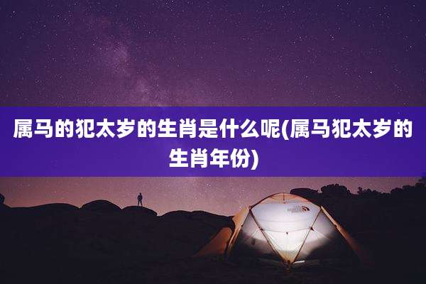属马的犯太岁的生肖是什么呢(属马犯太岁的生肖年份)