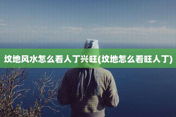 坟地风水怎么看人丁兴旺(坟地怎么看旺人丁)