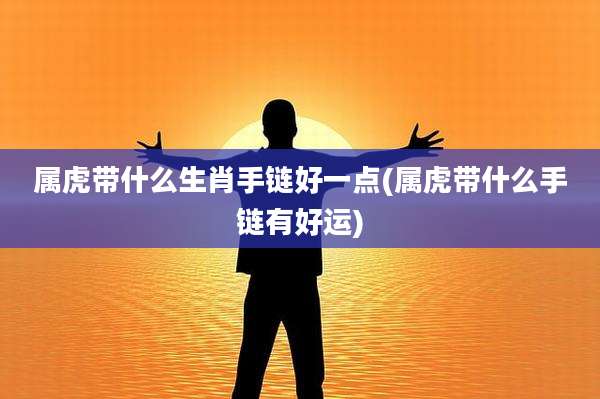 属虎带什么生肖手链好一点(属虎带什么手链有好运)