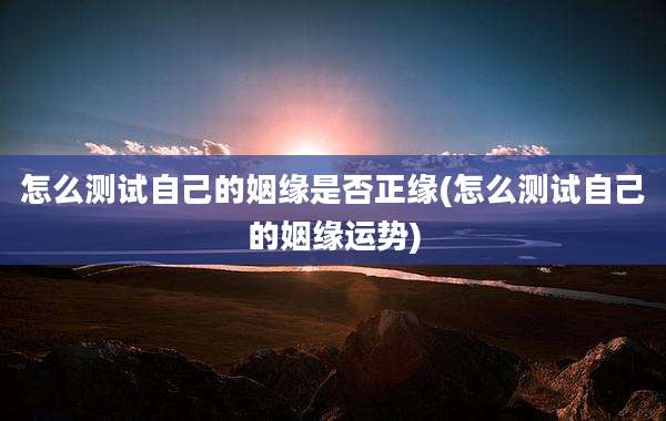怎么测试自己的姻缘是否正缘(怎么测试自己的姻缘运势)