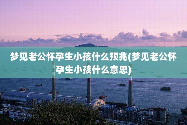 梦见老公怀孕生小孩什么预兆(梦见老公怀孕生小孩什么意思)