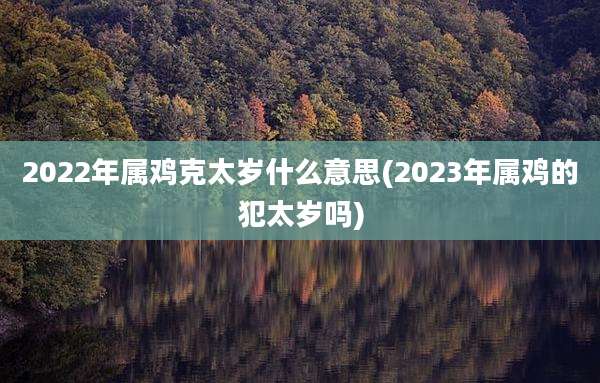 2022年属鸡克太岁什么意思(2023年属鸡的犯太岁吗)