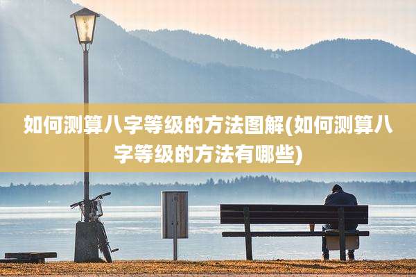 如何测算八字等级的方法图解(如何测算八字等级的方法有哪些)