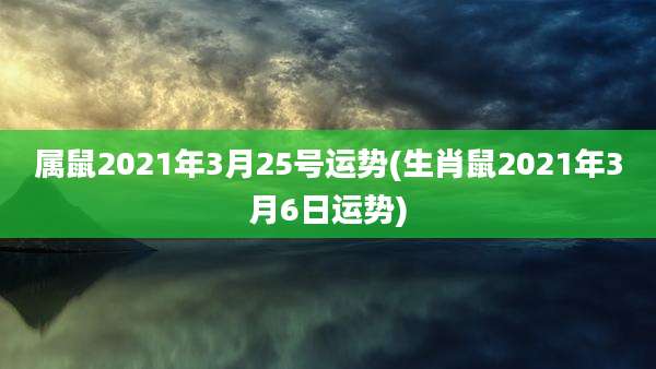 属鼠2021年3月25号运势(生肖鼠2021年3月6日运势)