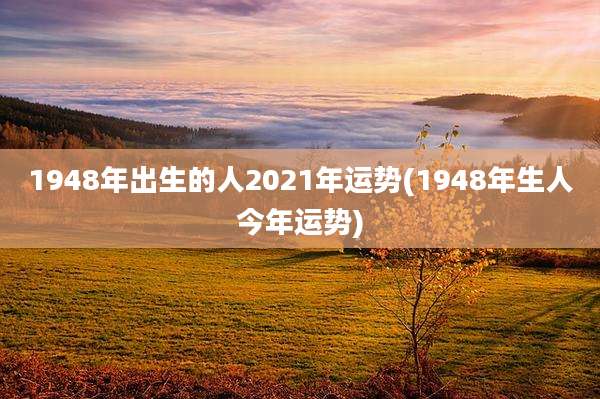 1948年出生的人2021年运势(1948年生人今年运势)